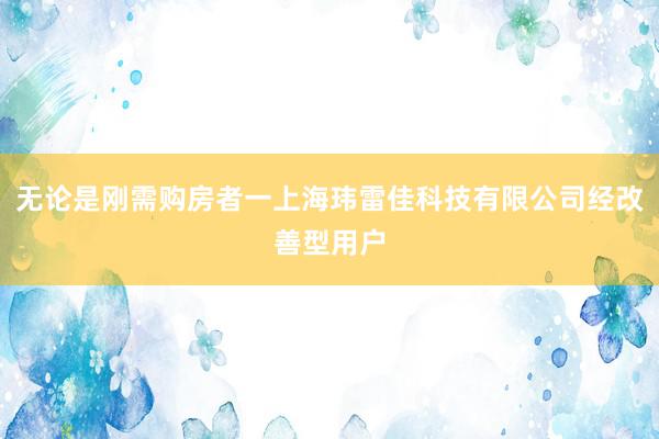 无论是刚需购房者一上海玮雷佳科技有限公司经改善型用户