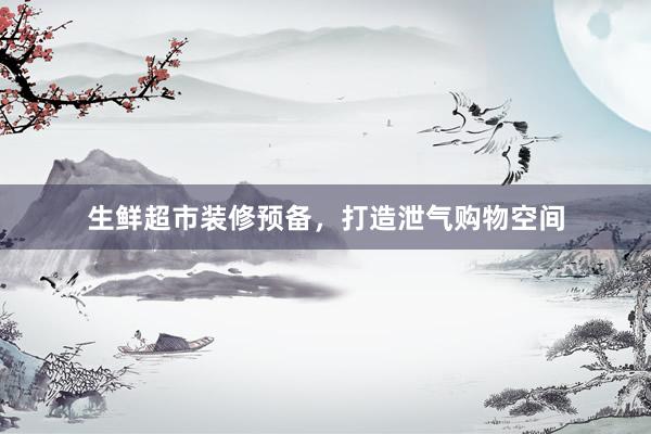 生鲜超市装修预备，打造泄气购物空间