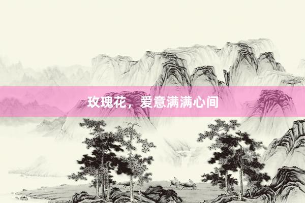 玫瑰花，爱意满满心间